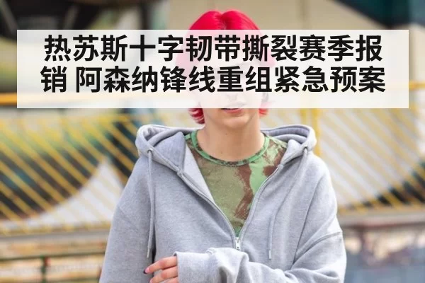 热苏斯十字韧带撕裂赛季报销 阿森纳锋线重组紧急预案 - hth