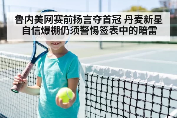 鲁内美网赛前扬言夺首冠 丹麦新星自信爆棚仍须警惕签表中的暗雷 | hth