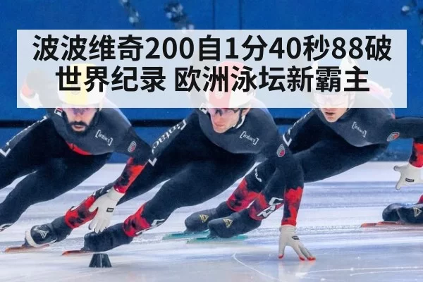 波波维奇200自1分40秒88破世界纪录 欧洲泳坛新霸主 | hth
