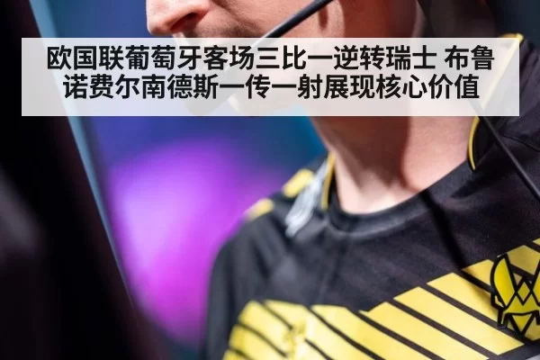 欧国联葡萄牙客场三比一逆转瑞士 布鲁诺费尔南德斯一传一射展现核心价值