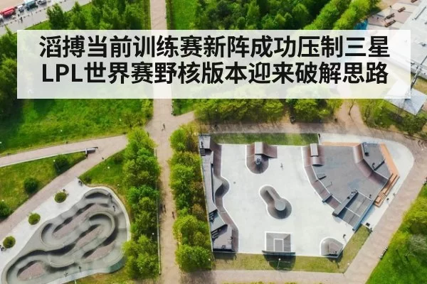 滔搏当前训练赛新阵成功压制三星 LPL世界赛野核版本迎来破解思路
