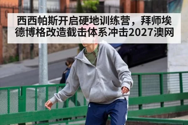 西西帕斯开启硬地训练营，拜师埃德博格改造截击体系冲击2027澳网