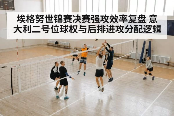 埃格努世锦赛决赛强攻效率复盘 意大利二号位球权与后排进攻分配逻辑