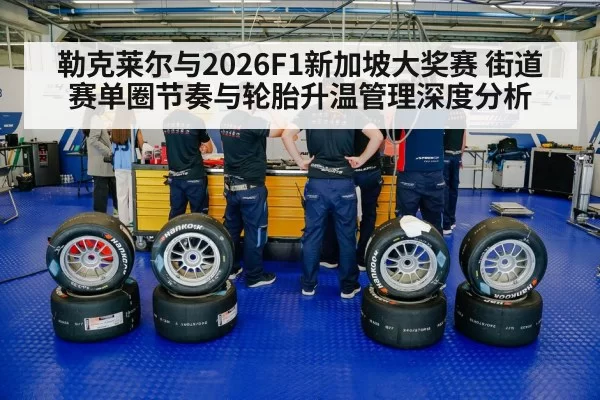 勒克莱尔与2026F1新加坡大奖赛 街道赛单圈节奏与轮胎升温管理深度分析 | hth